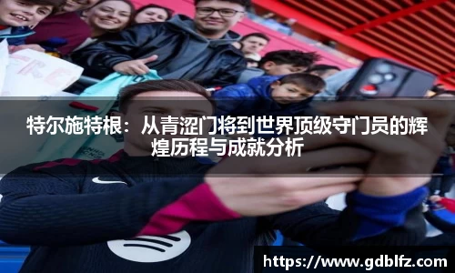 特尔施特根：从青涩门将到世界顶级守门员的辉煌历程与成就分析