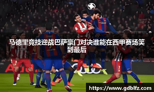 马德里竞技迎战巴萨豪门对决谁能在西甲赛场笑到最后