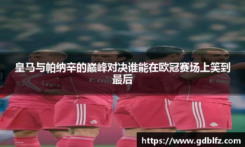 皇马与帕纳辛的巅峰对决谁能在欧冠赛场上笑到最后