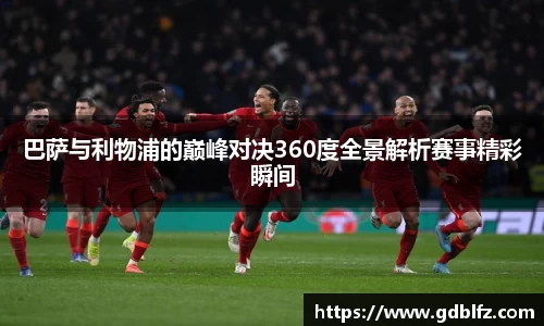 巴萨与利物浦的巅峰对决360度全景解析赛事精彩瞬间